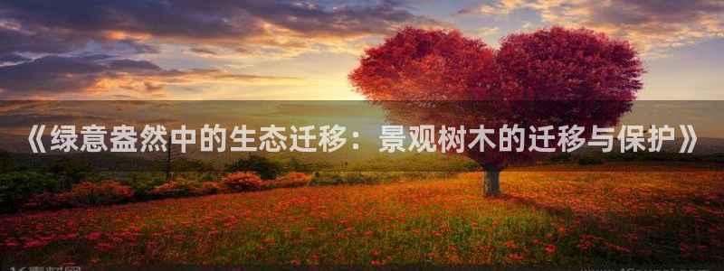 新宝3GG：《绿意盎然中的生态迁移：景观树木的迁移与保护》