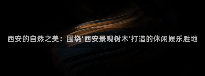 新宝gg靠谱吗：西安的自然之美：围绕‘西安景观树木’打造的休闲娱乐胜地