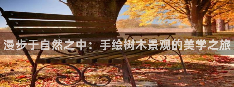 新宝gg可靠：漫步于自然之中：手绘树木景观的美学之旅