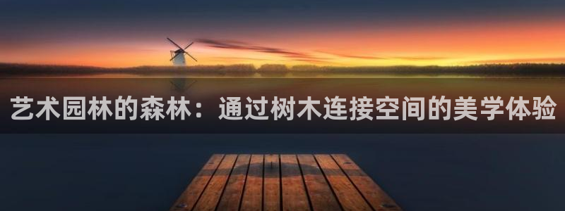 新宝gg新宝5注册:艺术园林的森林:通过树木连接空间的美学体验